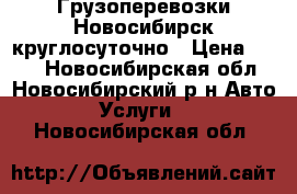 Грузоперевозки Новосибирск круглосуточно › Цена ­ 400 - Новосибирская обл., Новосибирский р-н Авто » Услуги   . Новосибирская обл.